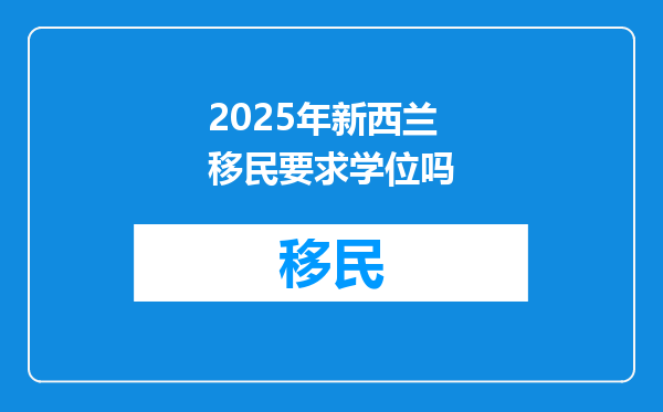 2025年新西兰移民要求学位吗