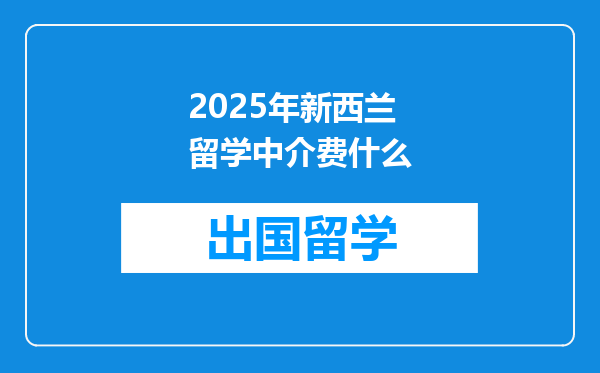 2025年新西兰留学中介费什么