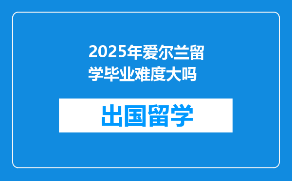 2025年爱尔兰留学毕业难度大吗