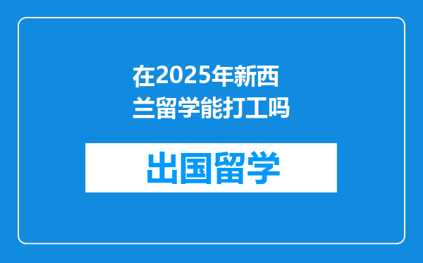 在2025年新西兰留学能打工吗