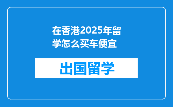 在香港2025年留学怎么买车便宜