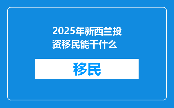 2025年新西兰投资移民能干什么