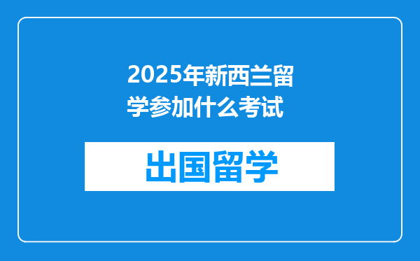 2025年新西兰留学参加什么考试