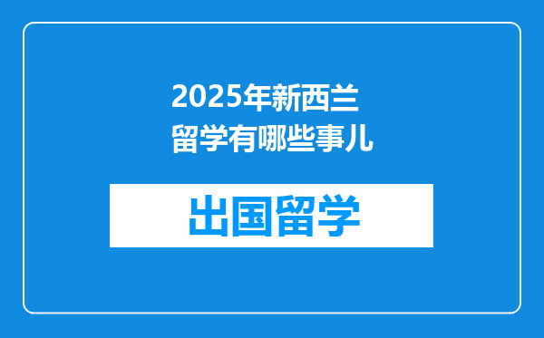 2025年新西兰留学有哪些事儿