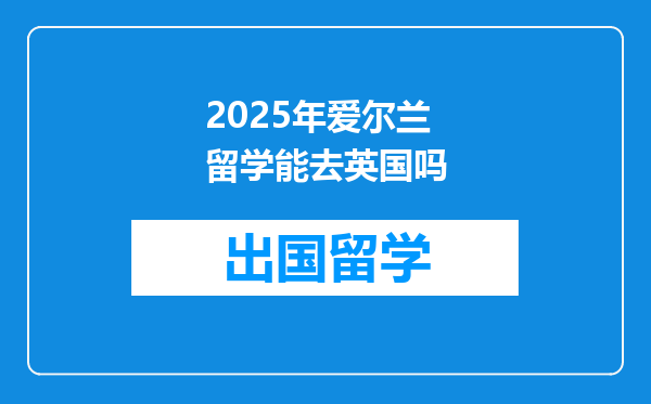 2025年爱尔兰留学能去英国吗