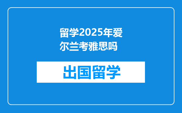 留学2025年爱尔兰考雅思吗