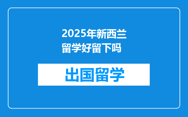 2025年新西兰留学好留下吗