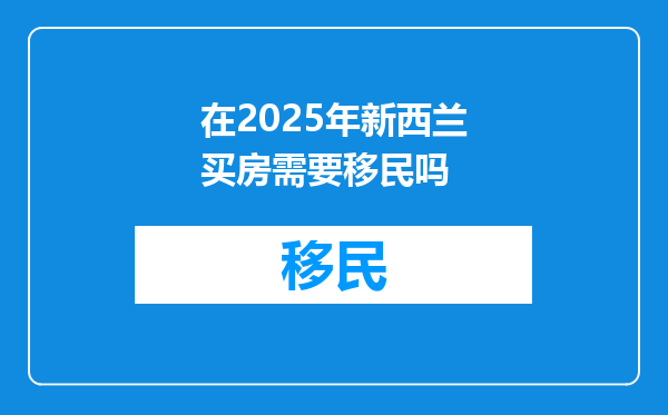 在2025年新西兰买房需要移民吗