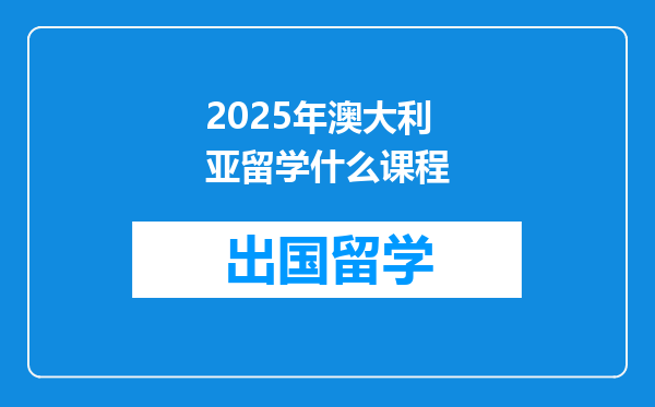 2025年澳大利亚留学什么课程