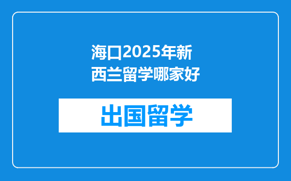海口2025年新西兰留学哪家好
