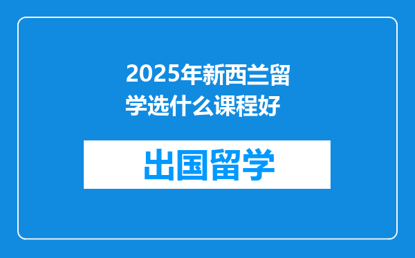 2025年新西兰留学选什么课程好