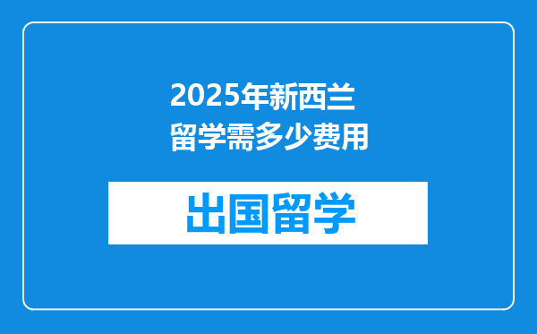 2025年新西兰留学需多少费用