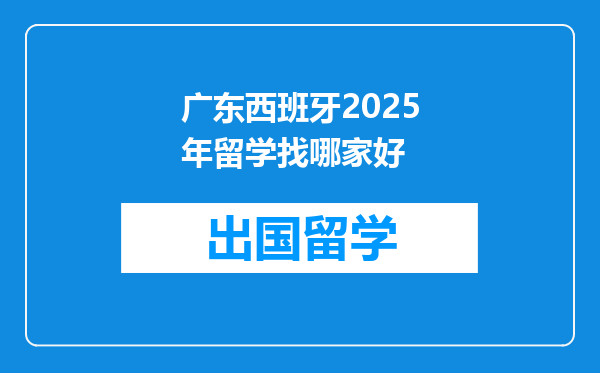 广东西班牙2025年留学找哪家好
