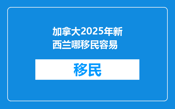 加拿大2025年新西兰哪移民容易