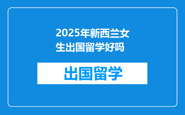 2025年新西兰女生出国留学好吗