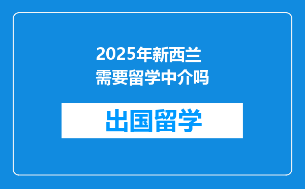2025年新西兰需要留学中介吗