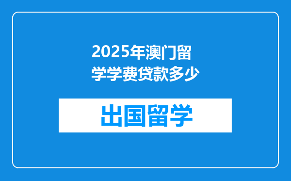2025年澳门留学学费贷款多少