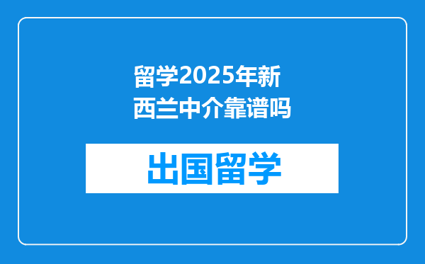 留学2025年新西兰中介靠谱吗