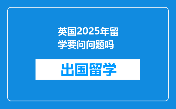 英国2025年留学要问问题吗