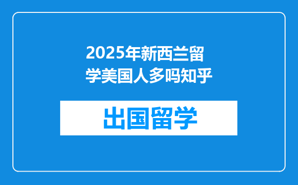 2025年新西兰留学美国人多吗知乎