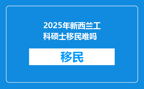 2025年新西兰工科硕士移民难吗