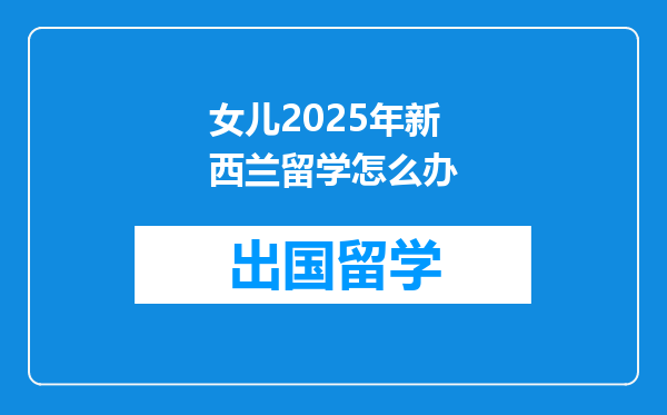 女儿2025年新西兰留学怎么办