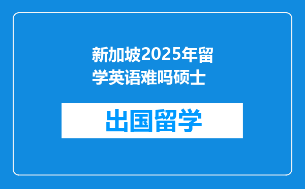 新加坡2025年留学英语难吗硕士