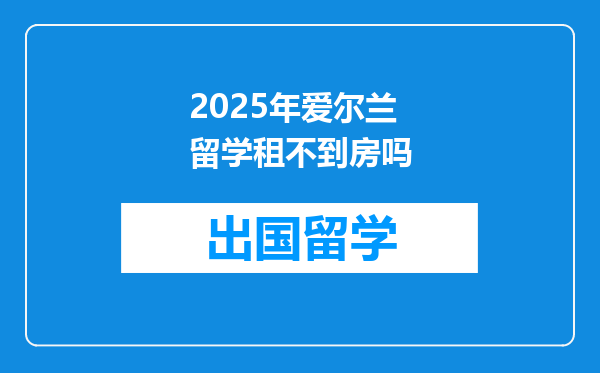 2025年爱尔兰留学租不到房吗