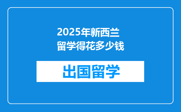 2025年新西兰留学得花多少钱