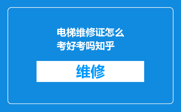电梯维修证怎么考好考吗知乎