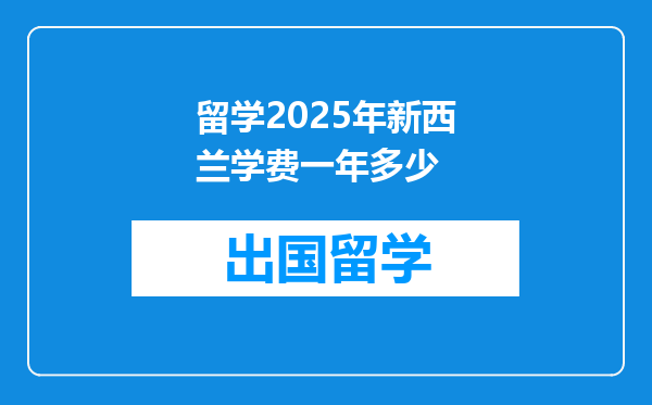 留学2025年新西兰学费一年多少
