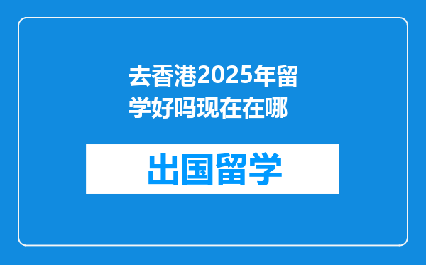 去香港2025年留学好吗现在在哪