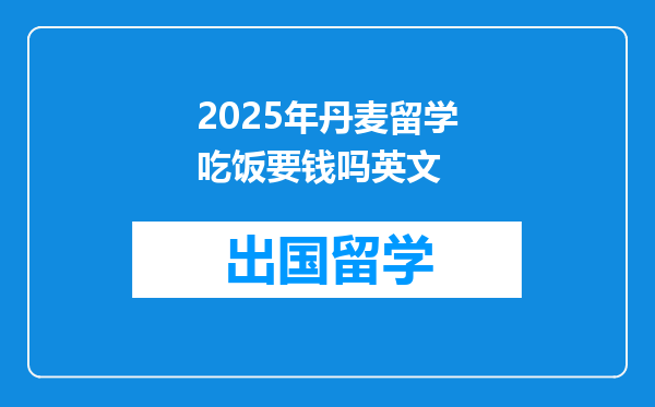 2025年丹麦留学吃饭要钱吗英文