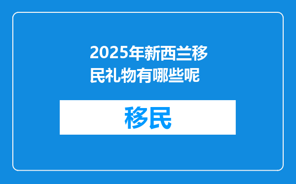 2025年新西兰移民礼物有哪些呢