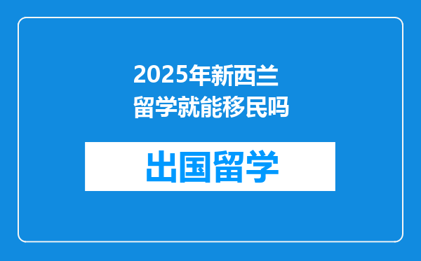 2025年新西兰留学就能移民吗