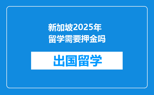 新加坡2025年留学需要押金吗