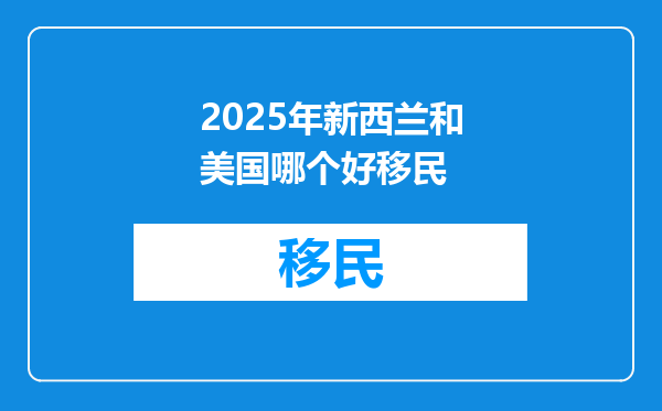 2025年新西兰和美国哪个好移民