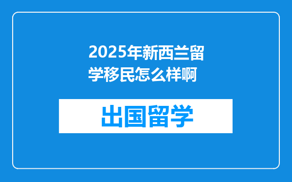2025年新西兰留学移民怎么样啊