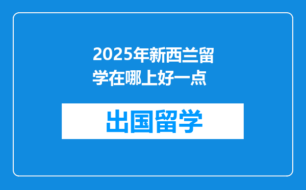 2025年新西兰留学在哪上好一点