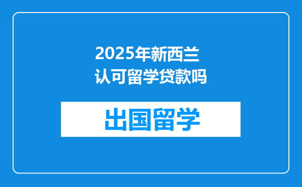2025年新西兰认可留学贷款吗