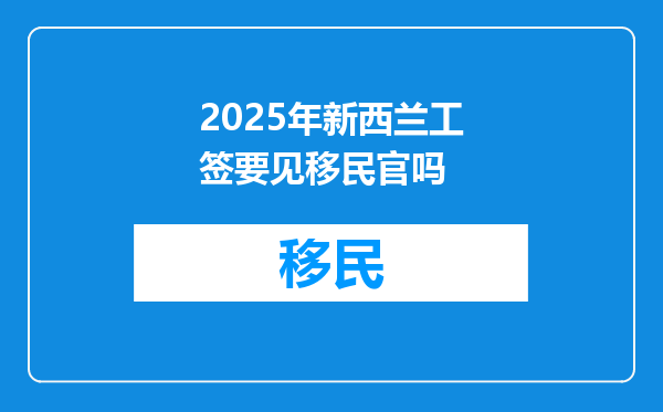 2025年新西兰工签要见移民官吗