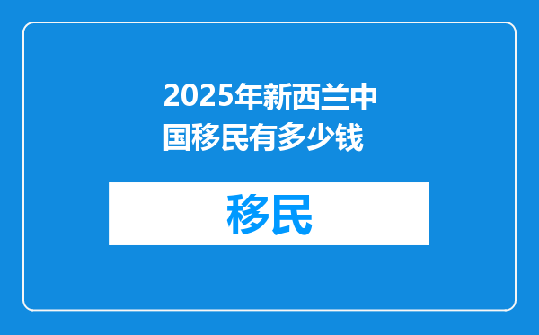 2025年新西兰中国移民有多少钱