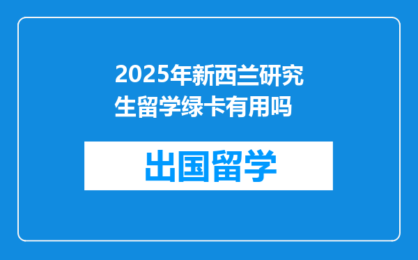 2025年新西兰研究生留学绿卡有用吗