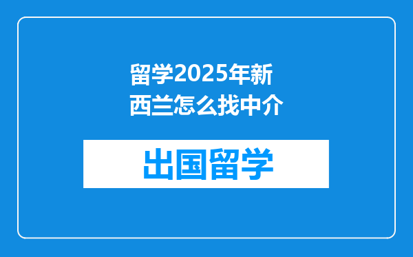 留学2025年新西兰怎么找中介