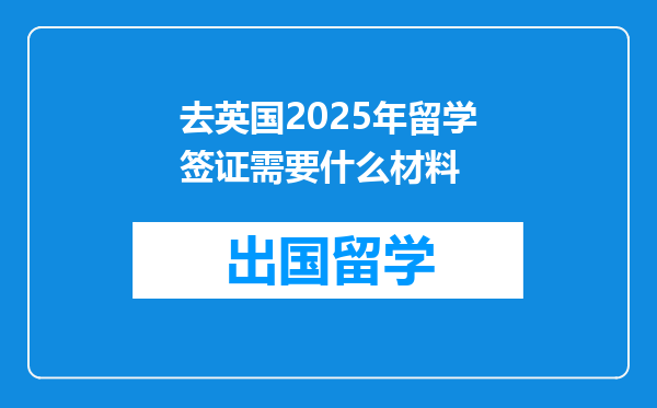 去英国2025年留学签证需要什么材料