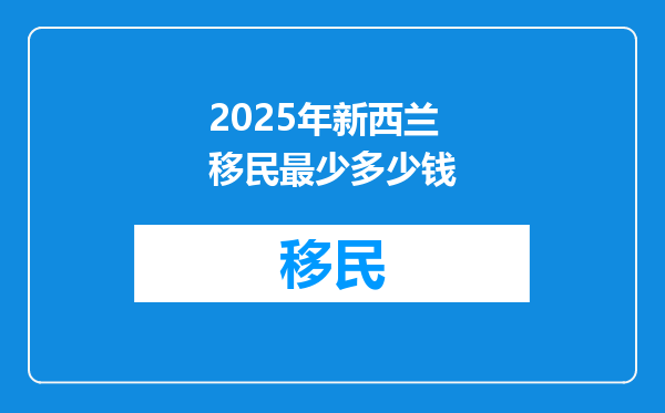 2025年新西兰移民最少多少钱