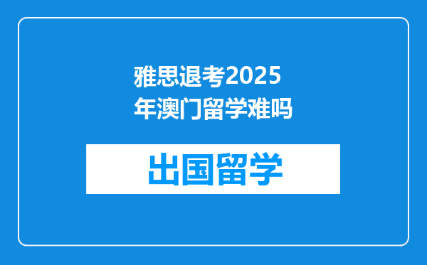 雅思退考2025年澳门留学难吗