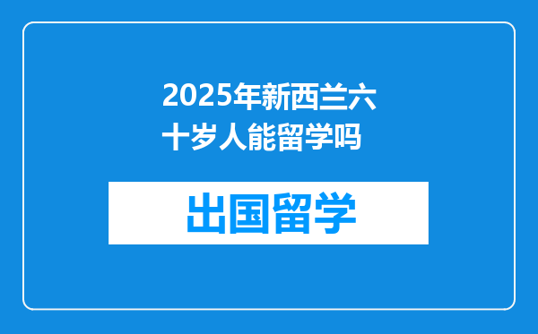 2025年新西兰六十岁人能留学吗