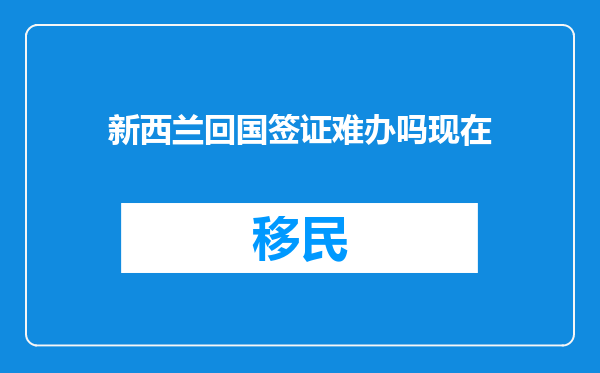 新西兰回国签证难办吗现在