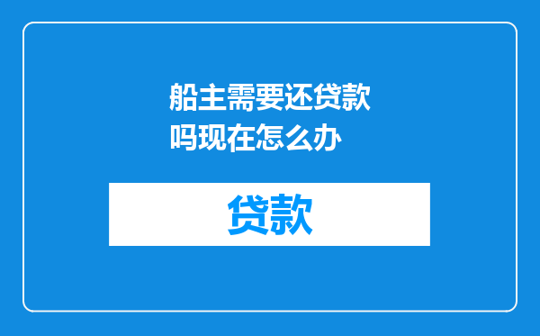 船主需要还贷款吗现在怎么办